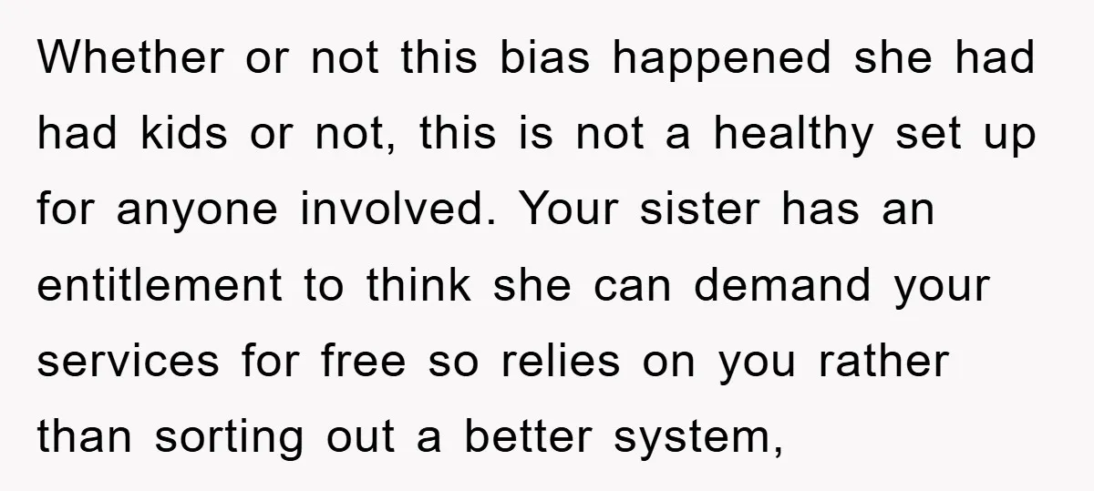 Whether or not this bias happened she had had kids or not, this is not a healthy set up for anyone involved. Your sister has an entitlement to think she...