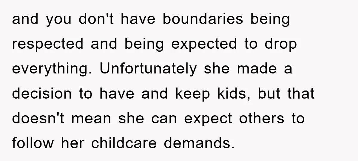 and you don't have boundaries being respected and being expected to drop everything. Unfortunately she made a decision to have and keep kids, but that doesn't mean she can expect...