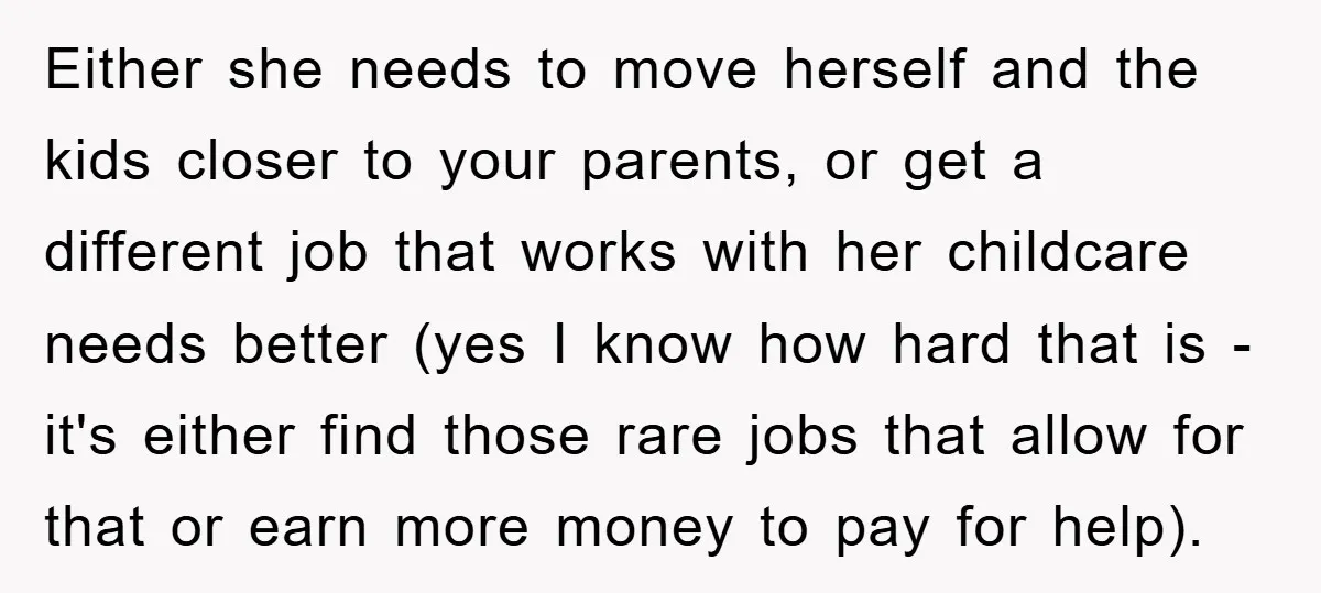 Either she needs to move herself and the kids closer to your parents, or get a different job that works with her childcare needs better (yes I know how hard...