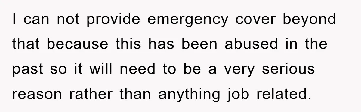 I can not provide emergency cover beyond that because this has been abused in the past so it will need to be a very serious reason rather than anything job...