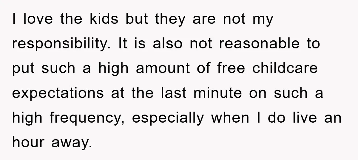 I love the kids but they are not my responsibility. It is also not reasonable to put such a high amount of free childcare expectations at the last minute on...