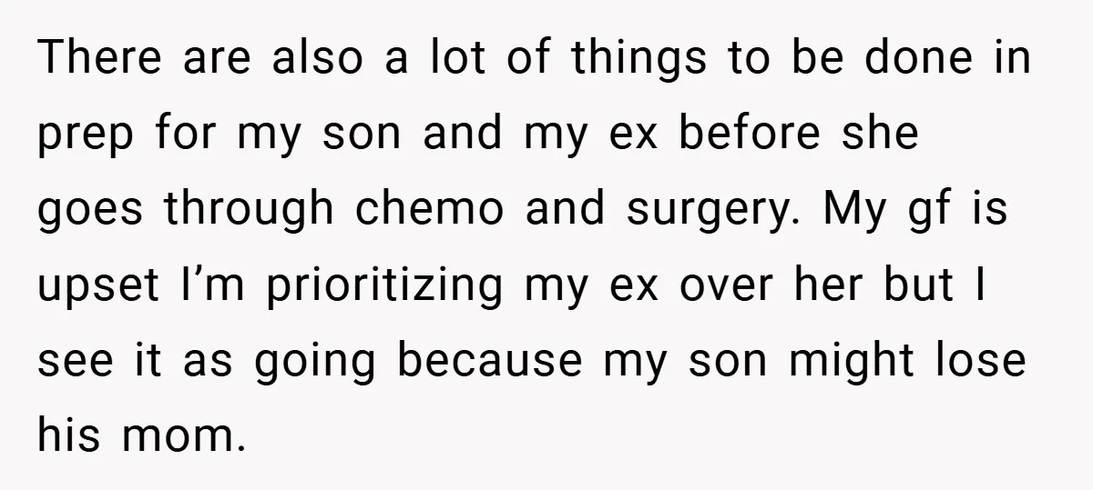 There are also a lot of things to be done in prep for my son and my ex before she goes through chemo and surgery. My gf is upset I’m...