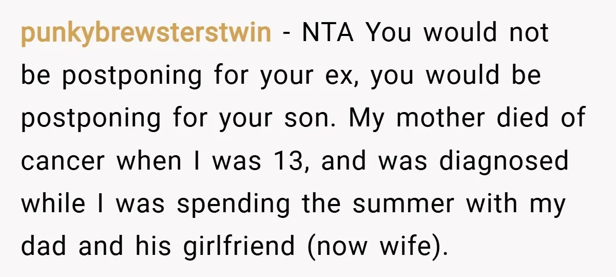 punkybrewsterstwin − NTA You would not be postponing for your ex, you would be postponing for your son. My mother died of cancer when I was 13, and was diagnosed...