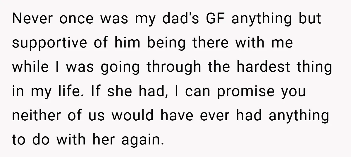 Never once was my dad's GF anything but supportive of him being there with me while I was going through the hardest thing in my life. If she had, I...