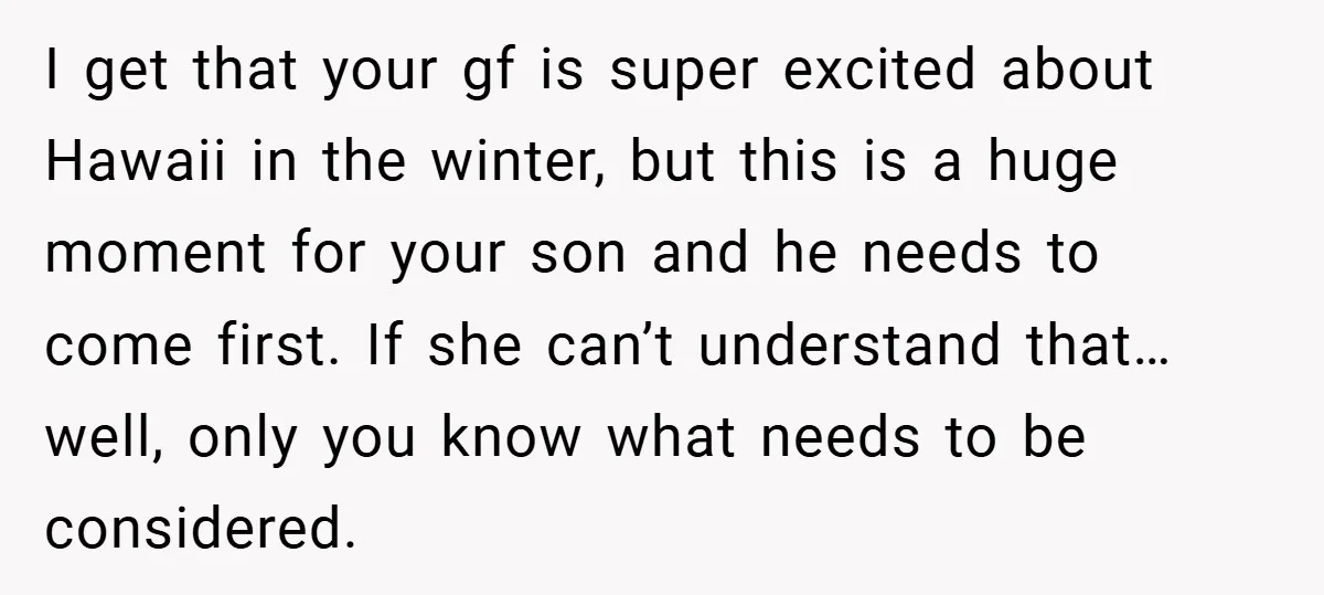 I get that your gf is super excited about Hawaii in the winter, but this is a huge moment for your son and he needs to come first. If she...
