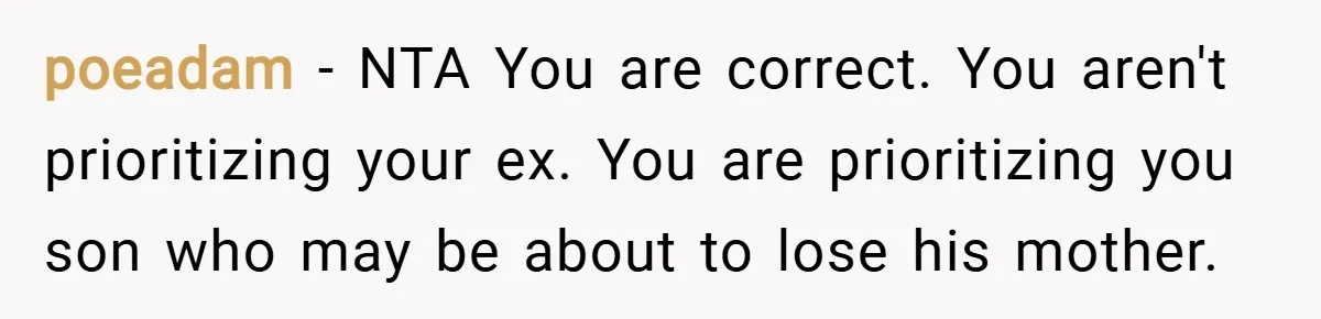 poeadam − NTA You are correct. You aren't prioritizing your ex. You are prioritizing you son who may be about to lose his mother.