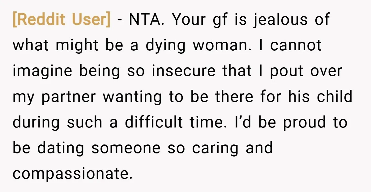 [Reddit User] − NTA. Your gf is jealous of what might be a dying woman. I cannot imagine being so insecure that I pout over my partner wanting to be...
