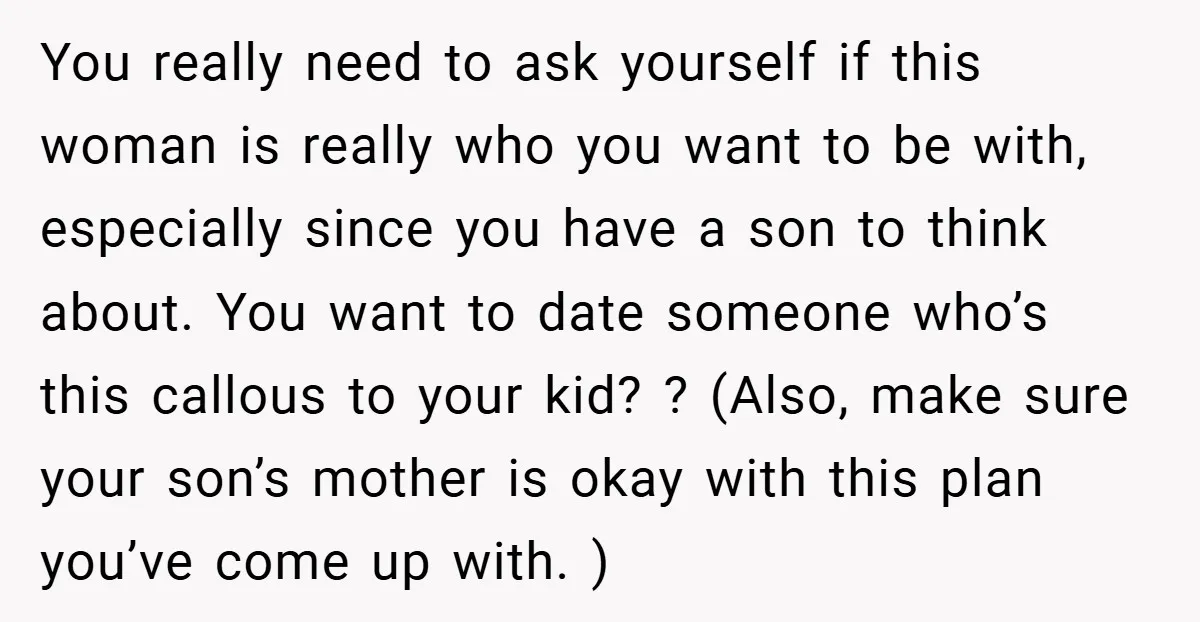 You really need to ask yourself if this woman is really who you want to be with, especially since you have a son to think about. You want to date...