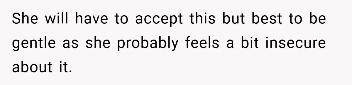 She will have to accept this but best to be gentle as she probably feels a bit insecure about it.