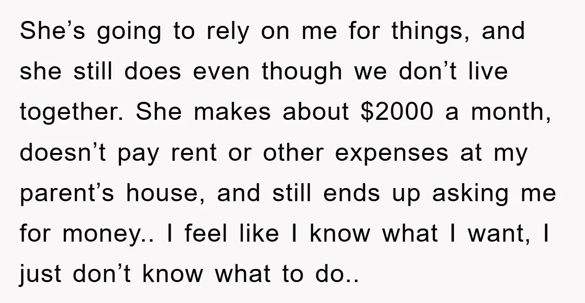 She’s going to rely on me for things, and she still does even though we don’t live together. She makes about $2000 a month, doesn’t pay rent or other expenses...