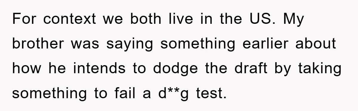 For context we both live in the US. My brother was saying something earlier about how he intends to dodge the draft by taking something to fail a d**g test.