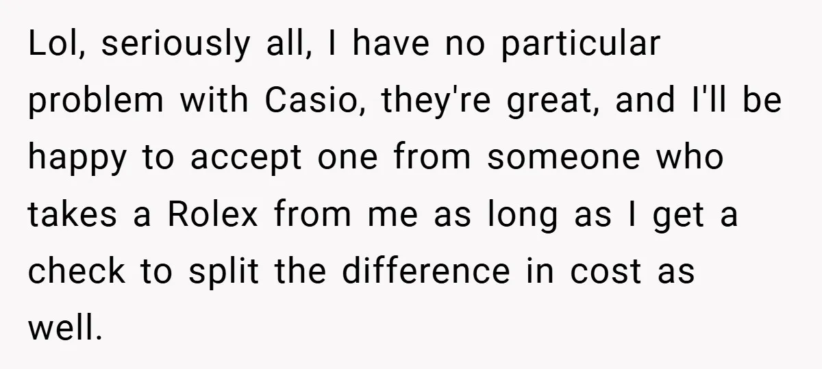 Lol, seriously all, I have no particular problem with Casio, they're great, and I'll be happy to accept one from someone who takes a Rolex from me as long as...