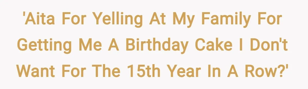'AITA for yelling at my family for getting me a birthday cake I don't want for the 15th year in a row?'