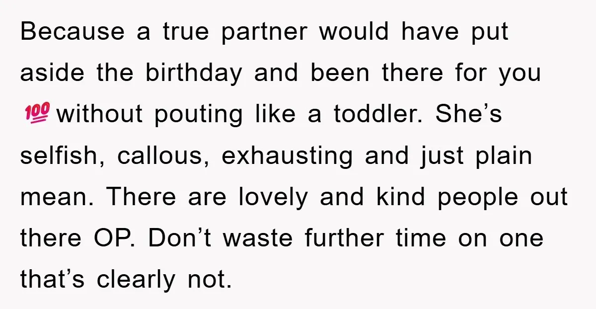 Because a true partner would have put aside the birthday and been there for you 💯without pouting like a toddler. She’s selfish, callous, exhausting and just plain mean. There are...