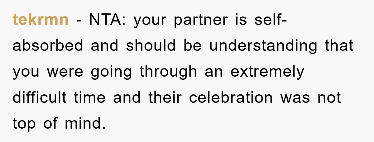 tekrmn − NTA: your partner is self-absorbed and should be understanding that you were going through an extremely difficult time and their celebration was not top of mind.