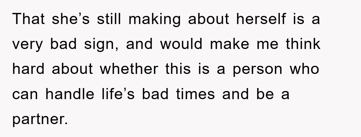That she’s still making about herself is a very bad sign, and would make me think hard about whether this is a person who can handle life’s bad times and...