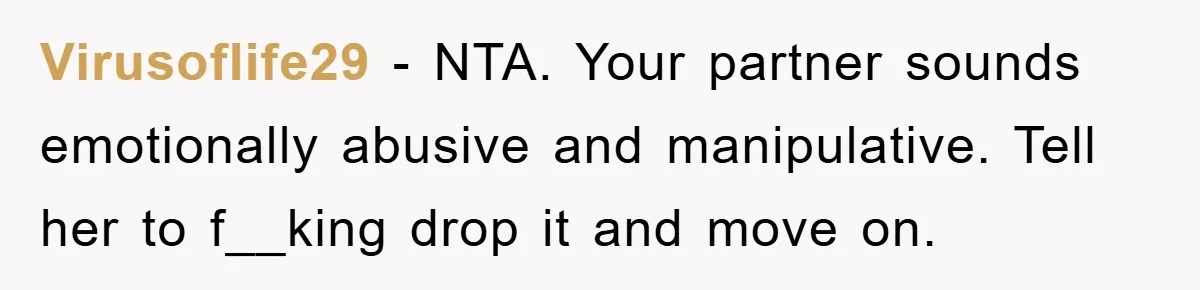 Virusoflife29 − NTA. Your partner sounds emotionally abusive and manipulative. Tell her to f__king drop it and move on.