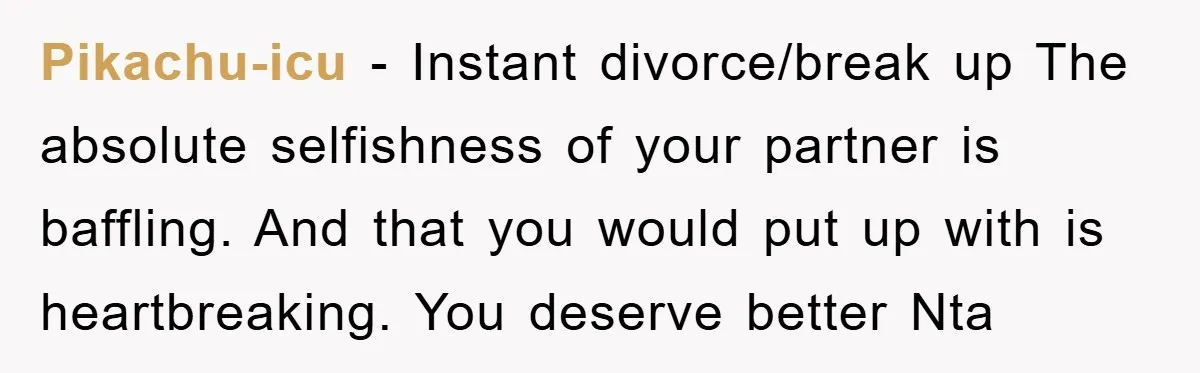 Pikachu-icu − Instant divorce/break up The absolute selfishness of your partner is baffling. And that you would put up with is heartbreaking. You deserve better Nta