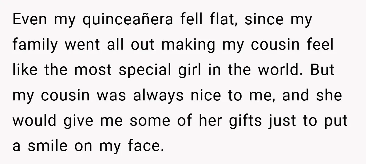 Even my quinceañera fell flat, since my family went all out making my cousin feel like the most special girl in the world. But my cousin was always nice to...