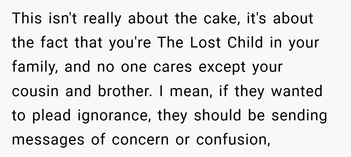 This isn't really about the cake, it's about the fact that you're The Lost Child in your family, and no one cares except your cousin and brother. I mean, if...