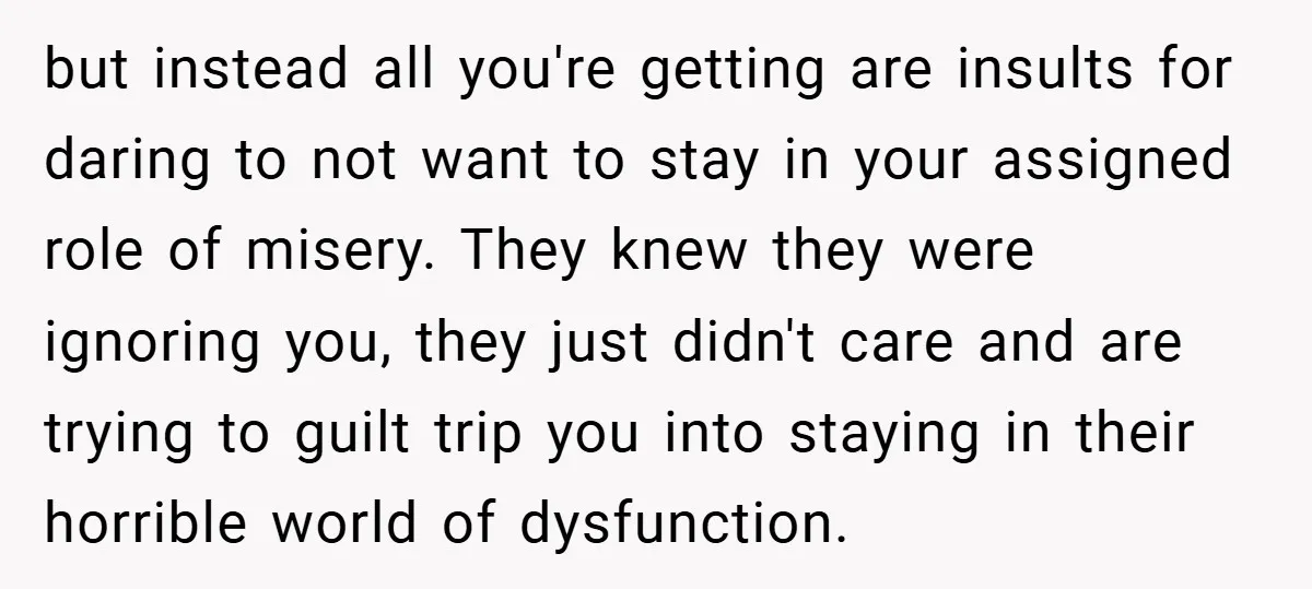 but instead all you're getting are insults for daring to not want to stay in your assigned role of misery. They knew they were ignoring you, they just didn't care...