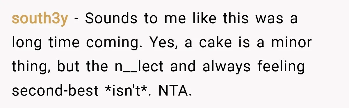 south3y − Sounds to me like this was a long time coming. Yes, a cake is a minor thing, but the n__lect and always feeling second-best *isn't*. NTA.