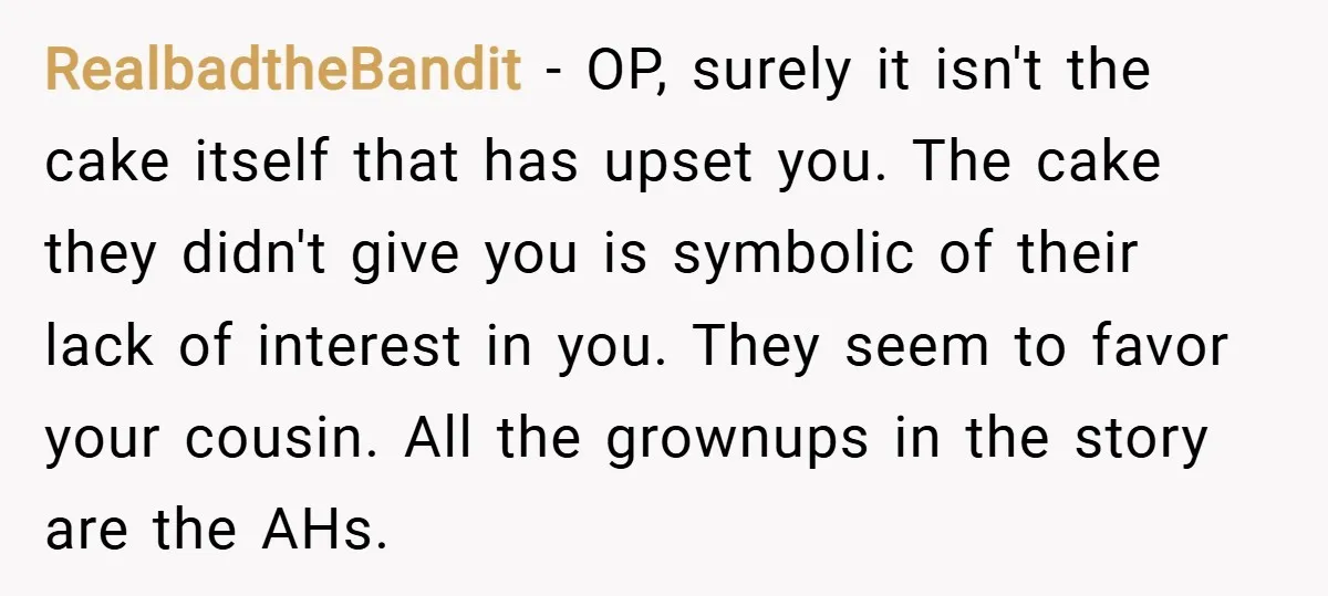 RealbadtheBandit − OP, surely it isn't the cake itself that has upset you. The cake they didn't give you is symbolic of their lack of interest in you. They seem...