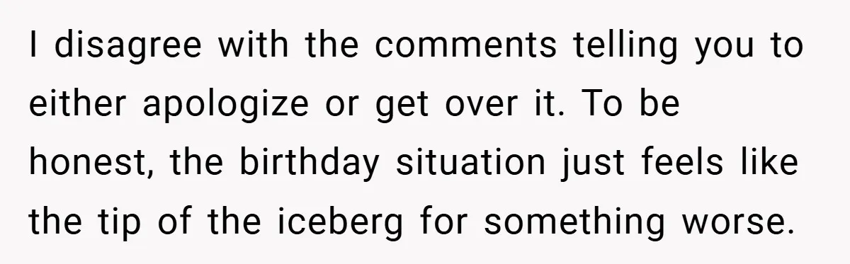 I disagree with the comments telling you to either apologize or get over it. To be honest, the birthday situation just feels like the tip of the iceberg for something...