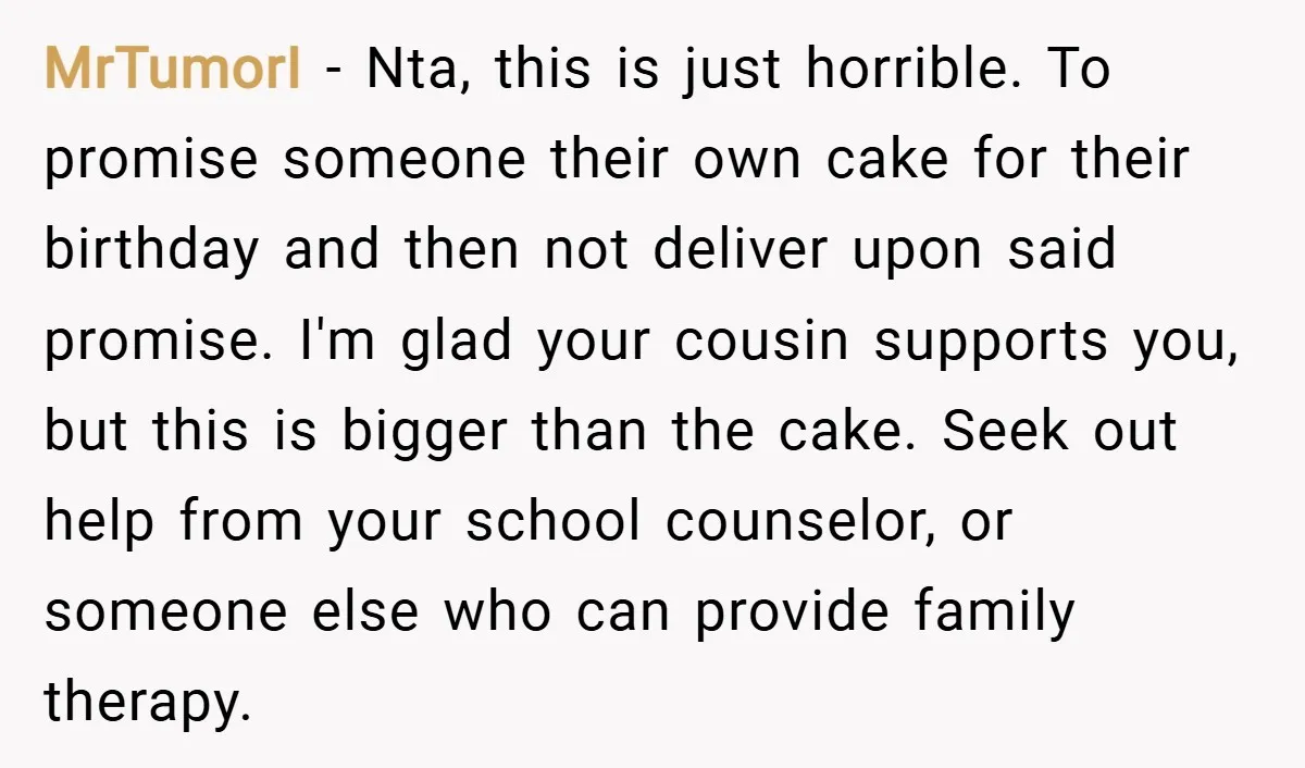 MrTumorI − Nta, this is just horrible. To promise someone their own cake for their birthday and then not deliver upon said promise. I'm glad your cousin supports you, but...