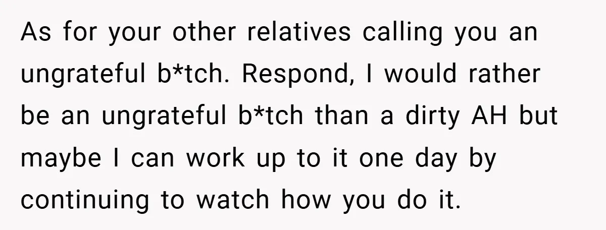 As for your other relatives calling you an ungrateful b*tch. Respond, I would rather be an ungrateful b*tch than a dirty AH but maybe I can work up to it...