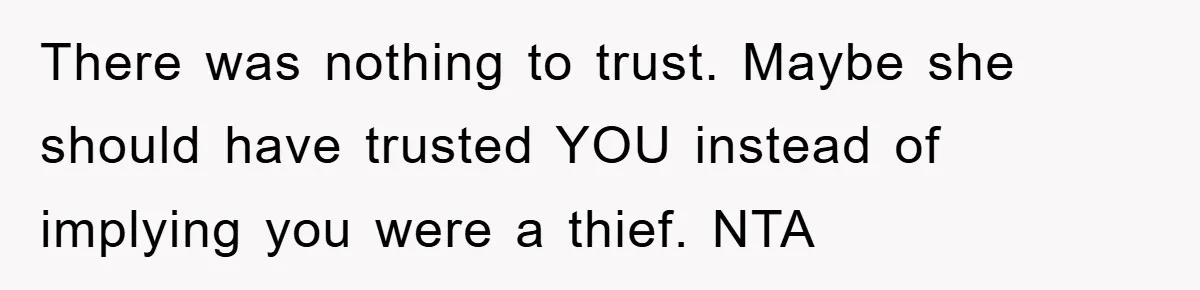 There was nothing to trust. Maybe she should have trusted YOU instead of implying you were a thief. NTA