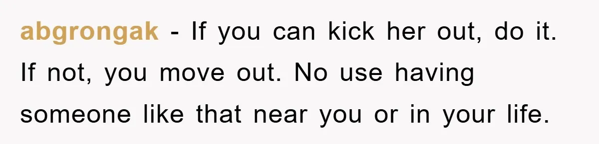 abgrongak − If you can kick her out, do it. If not, you move out. No use having someone like that near you or in your life.