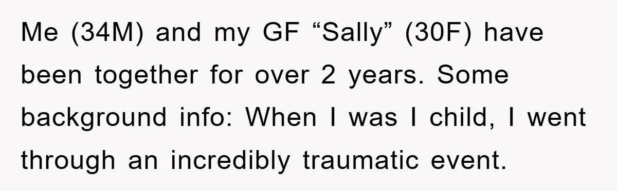 Me (34M) and my GF “Sally” (30F) have been together for over 2 years. Some background info: When I was I child, I went through an incredibly traumatic event.