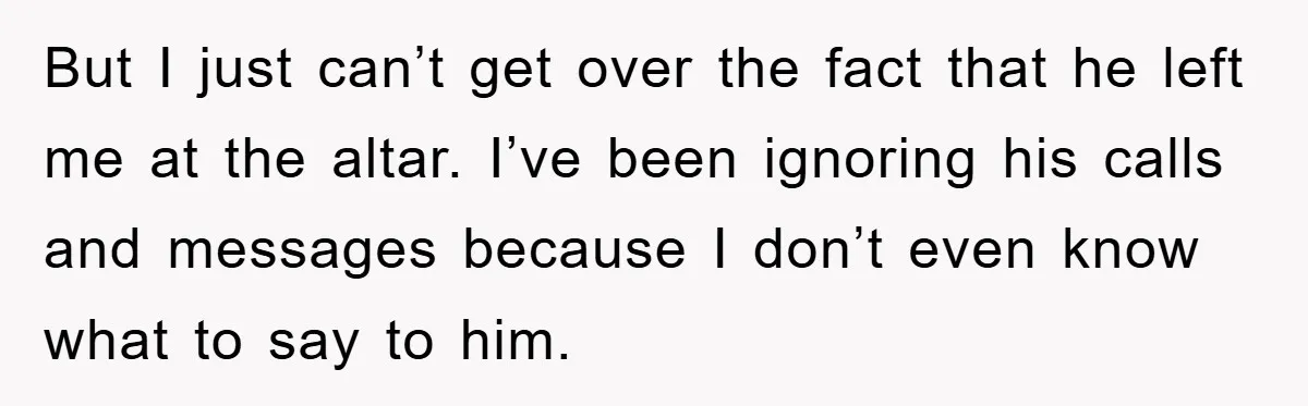 But I just can’t get over the fact that he left me at the altar. I’ve been ignoring his calls and messages because I don’t even know what to say...