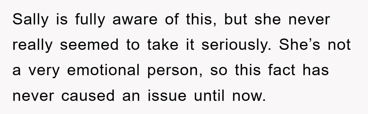 Sally is fully aware of this, but she never really seemed to take it seriously. She’s not a very emotional person, so this fact has never caused an issue until...
