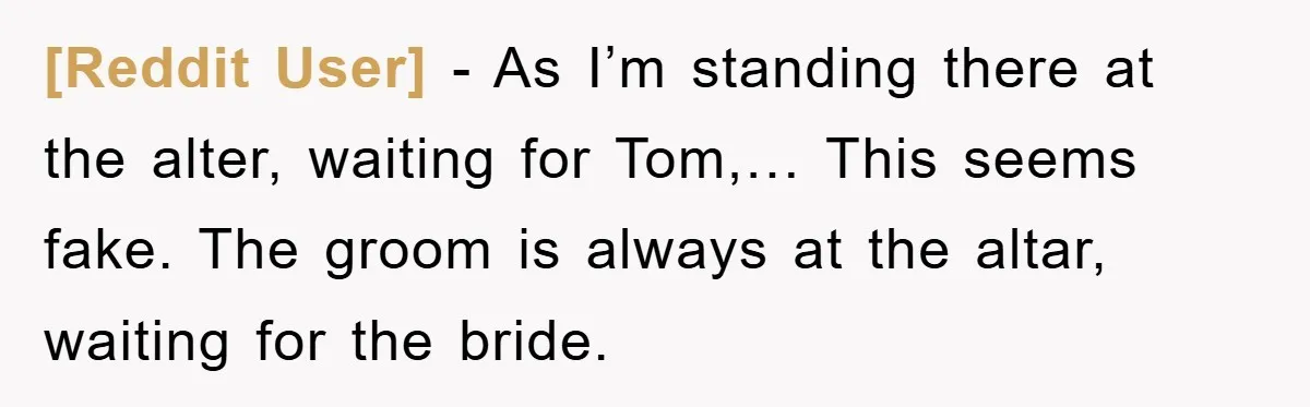 [Reddit User] − As I’m standing there at the alter, waiting for Tom,… This seems fake. The groom is always at the altar, waiting for the bride.