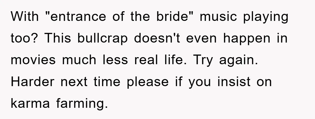With "entrance of the bride" music playing too? This bullcrap doesn't even happen in movies much less real life. Try again. Harder next time please if you insist on karma...