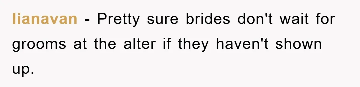 lianavan − Pretty sure brides don't wait for grooms at the alter if they haven't shown up.