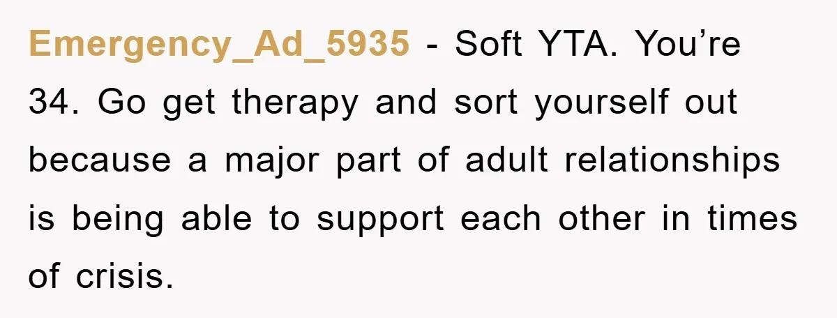 Emergency_Ad_5935 − Soft YTA. You’re 34. Go get therapy and sort yourself out because a major part of adult relationships is being able to support each other in times of...