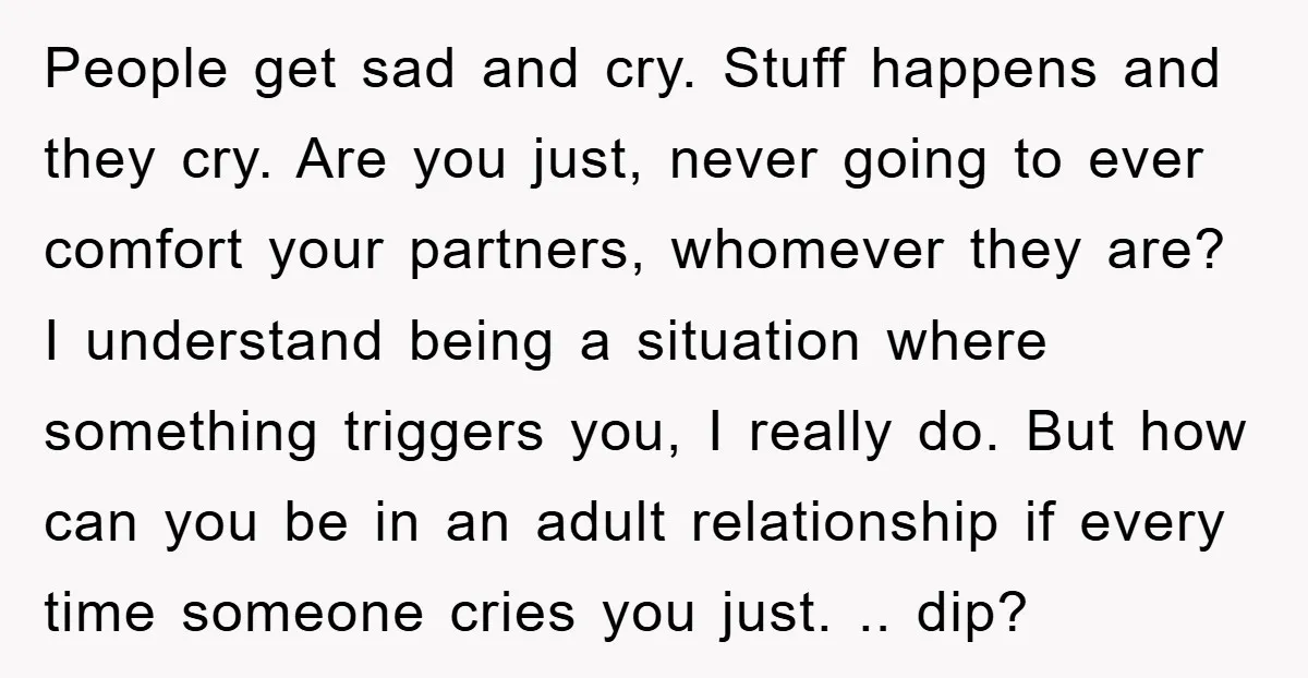 People get sad and cry. Stuff happens and they cry. Are you just, never going to ever comfort your partners, whomever they are? I understand being a situation where something...