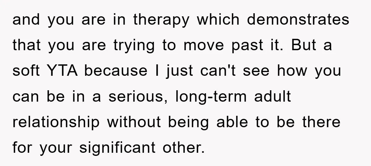 and you are in therapy which demonstrates that you are trying to move past it. But a soft YTA because I just can't see how you can be in a...