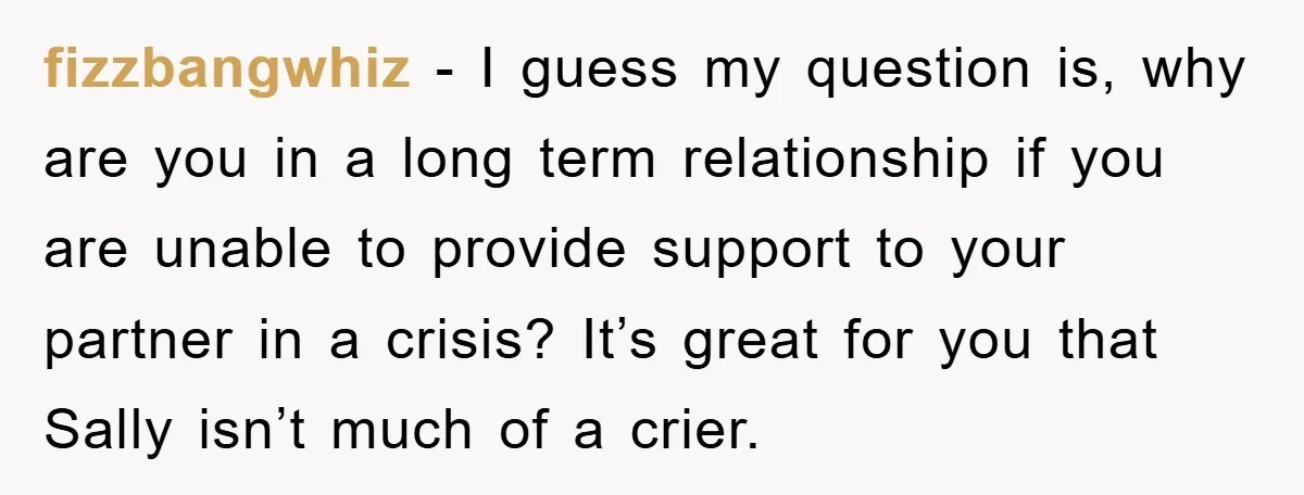 fizzbangwhiz − I guess my question is, why are you in a long term relationship if you are unable to provide support to your partner in a crisis? It’s great...