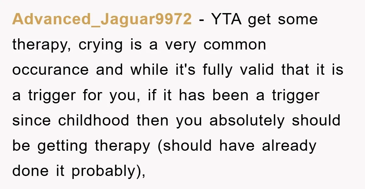 Advanced_Jaguar9972 − YTA get some therapy, crying is a very common occurance and while it's fully valid that it is a trigger for you, if it has been a trigger...
