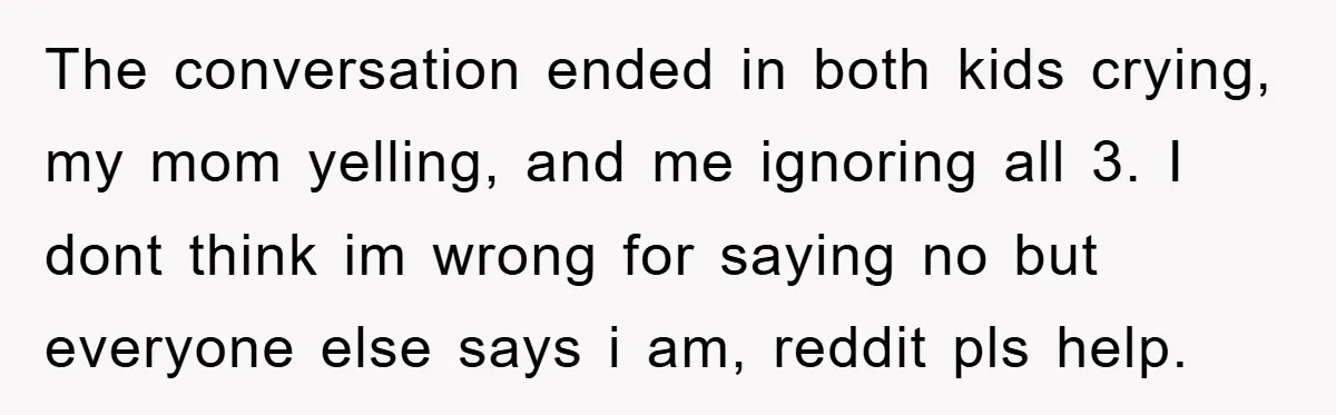 The conversation ended in both kids crying, my mom yelling, and me ignoring all 3. I dont think im wrong for saying no but everyone else says i am, reddit...