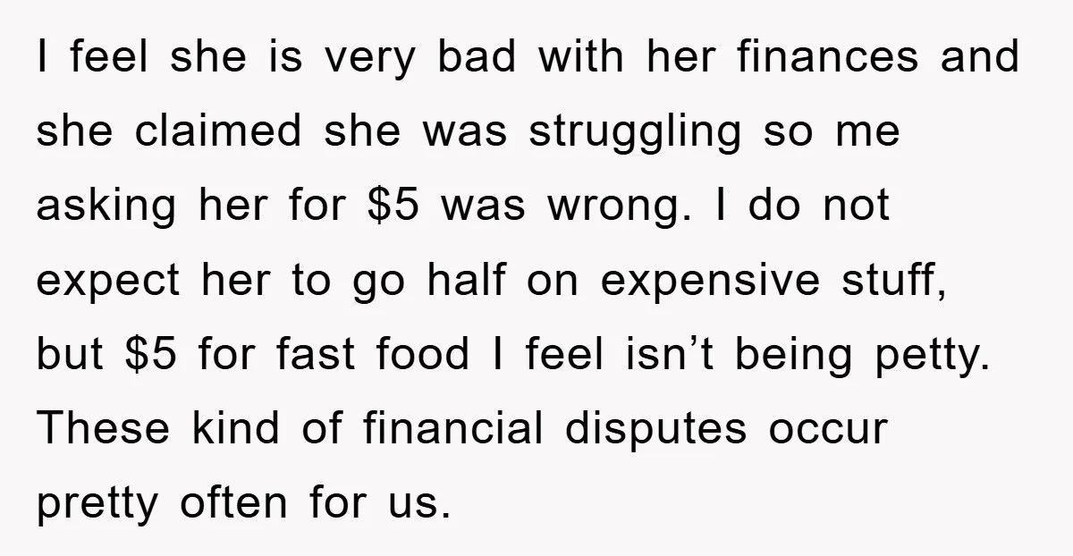 I feel she is very bad with her finances and she claimed she was struggling so me asking her for $5 was wrong. I do not expect her to go...