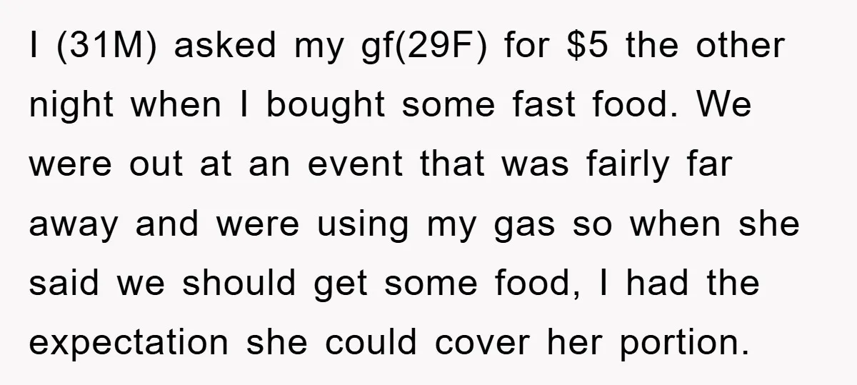 I (31M) asked my gf(29F) for $5 the other night when I bought some fast food. We were out at an event that was fairly far away and were using...