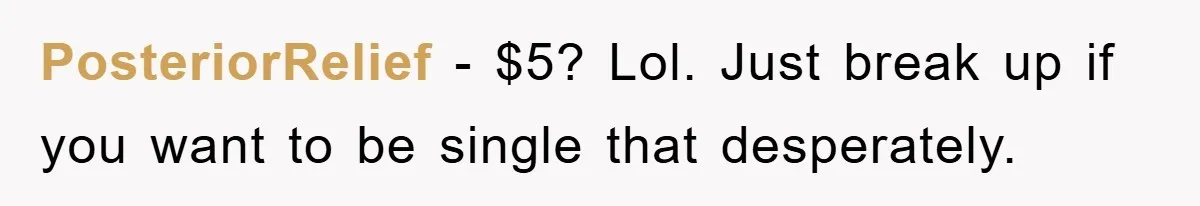 PosteriorRelief − $5? Lol. Just break up if you want to be single that desperately.
