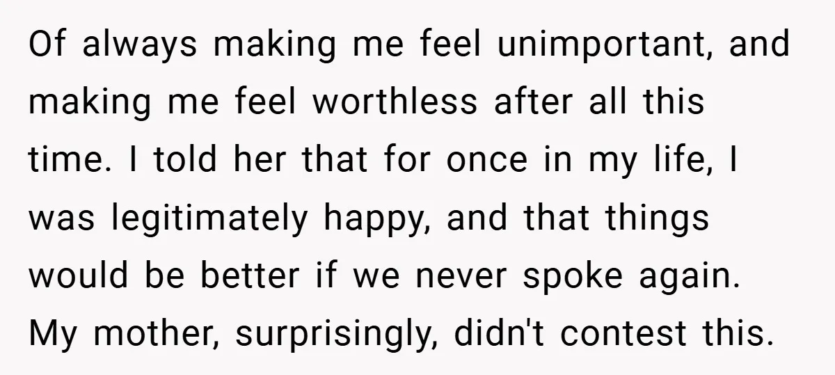 Of always making me feel unimportant, and making me feel worthless after all this time. I told her that for once in my life, I was legitimately happy, and that...