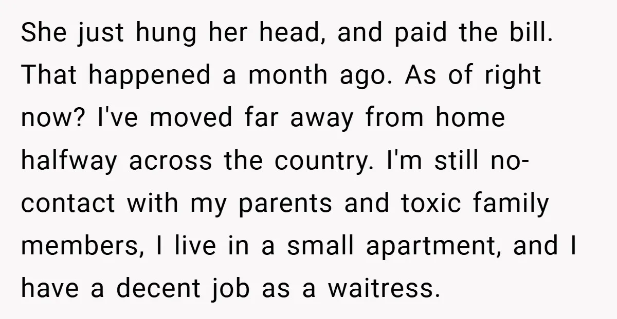 She just hung her head, and paid the bill. That happened a month ago. As of right now? I've moved far away from home halfway across the country. I'm still...
