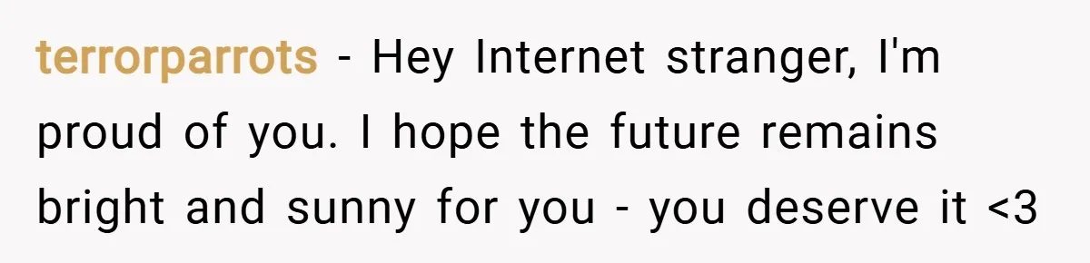 terrorparrots − Hey Internet stranger, I'm proud of you. I hope the future remains bright and sunny for you - you deserve it <3